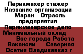 Парикмахер-стажер › Название организации ­ Маран › Отрасль предприятия ­ Парикмахерское дело › Минимальный оклад ­ 30 000 - Все города Работа » Вакансии   . Северная Осетия,Владикавказ г.